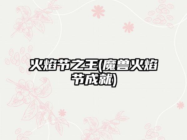 火焰节之王(魔兽火焰节成就)