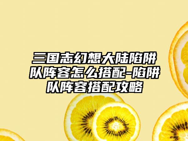 三国志幻想大陆陷阱队阵容怎么搭配-陷阱队阵容搭配攻略