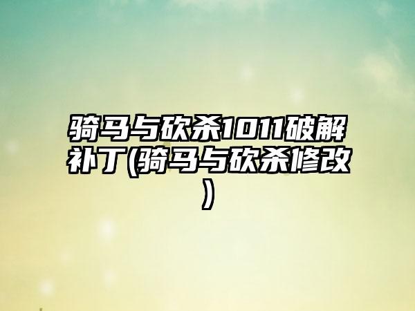 骑马与砍杀1011破解补丁(骑马与砍杀修改)