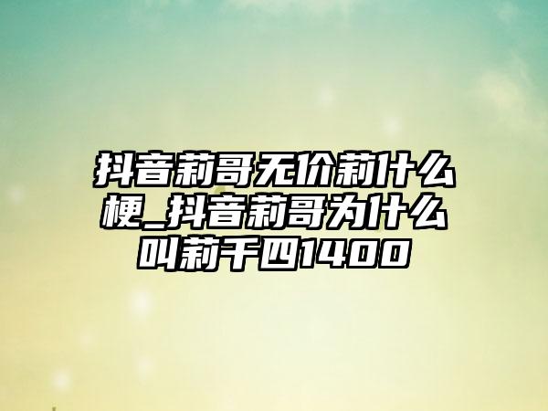 抖音莉哥无价莉什么梗_抖音莉哥为什么叫莉千四1400