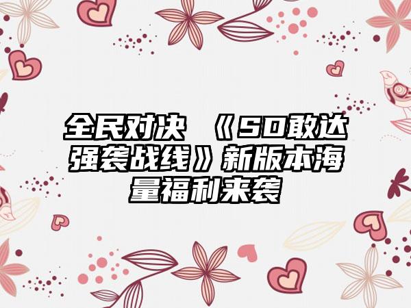 全民对决 《SD敢达强袭战线》新版本海量福利来袭
