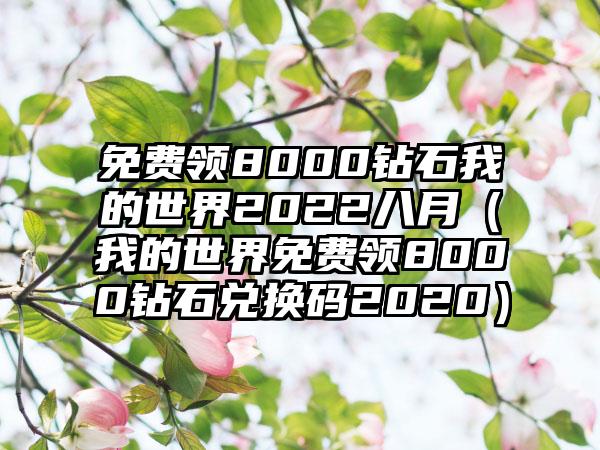免费领8000钻石我的世界2022八月（我的世界免费领8000钻石兑换码2020）