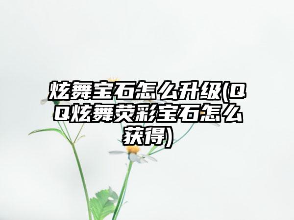 炫舞宝石怎么升级(QQ炫舞荧彩宝石怎么获得)
