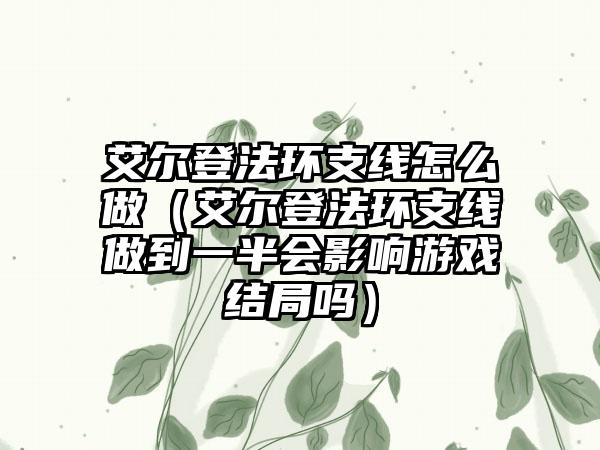 艾尔登法环支线怎么做（艾尔登法环支线做到一半会影响游戏结局吗）