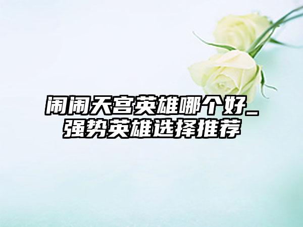 闹闹天宫英雄哪个好_强势英雄选择推荐