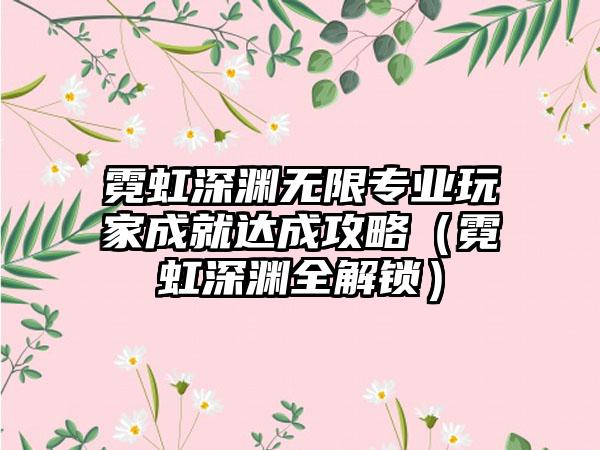霓虹深渊无限专业玩家成就达成攻略（霓虹深渊全解锁）