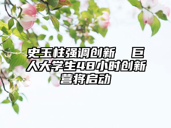 史玉柱强调创新  巨人大学生48小时创新营将启动