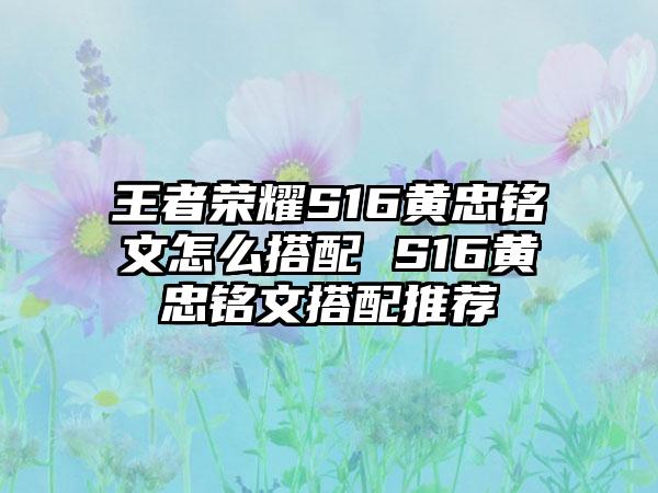 王者荣耀S16黄忠铭文怎么搭配 S16黄忠铭文搭配推荐