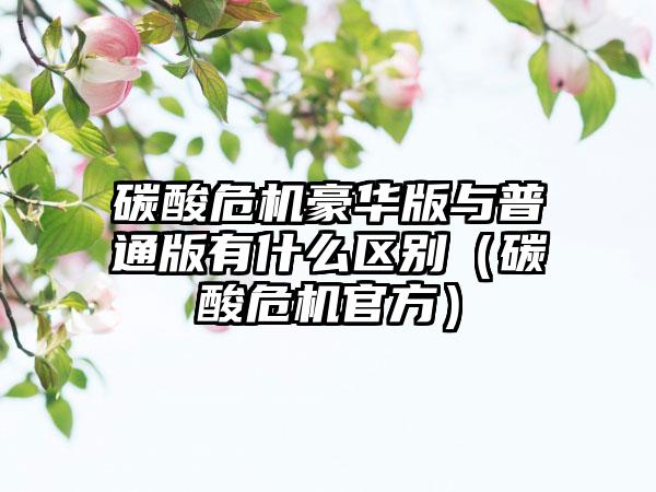 碳酸危机豪华版与普通版有什么区别（碳酸危机官方）