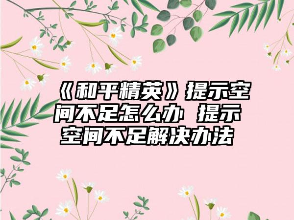 《和平精英》提示空间不足怎么办 提示空间不足解决办法