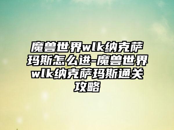 魔兽世界wlk纳克萨玛斯怎么进-魔兽世界wlk纳克萨玛斯通关攻略