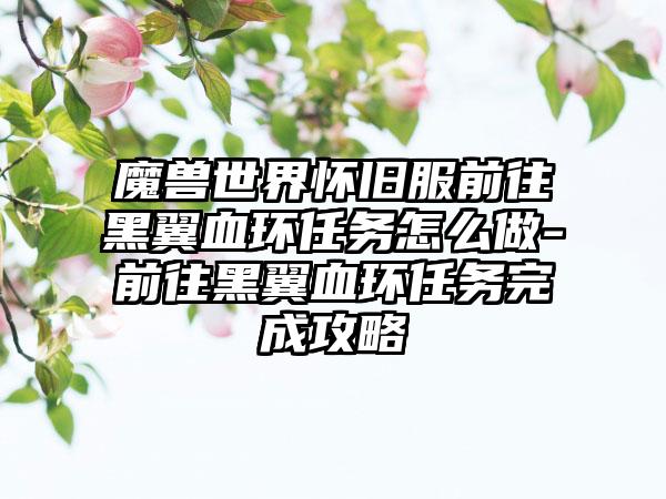 魔兽世界怀旧服前往黑翼血环任务怎么做-前往黑翼血环任务完成攻略