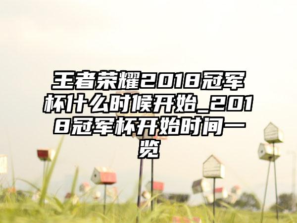 王者荣耀2018冠军杯什么时候开始_2018冠军杯开始时间一览