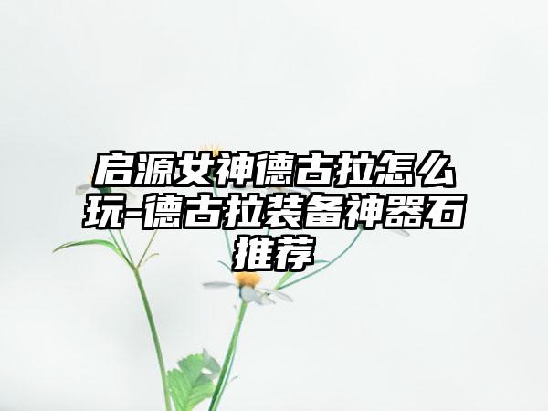 启源女神德古拉怎么玩-德古拉装备神器石推荐
