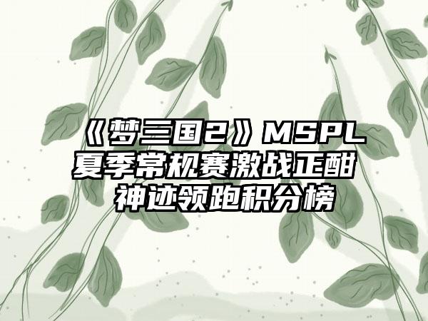 《梦三国2》MSPL夏季常规赛激战正酣 神迹领跑积分榜