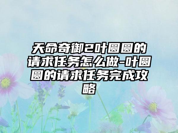 天命奇御2叶圆圆的请求任务怎么做-叶圆圆的请求任务完成攻略