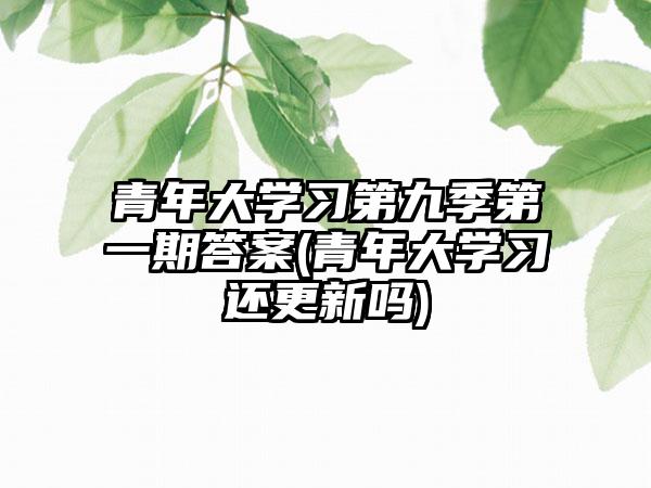 青年大学习第九季第一期答案(青年大学习还更新吗)
