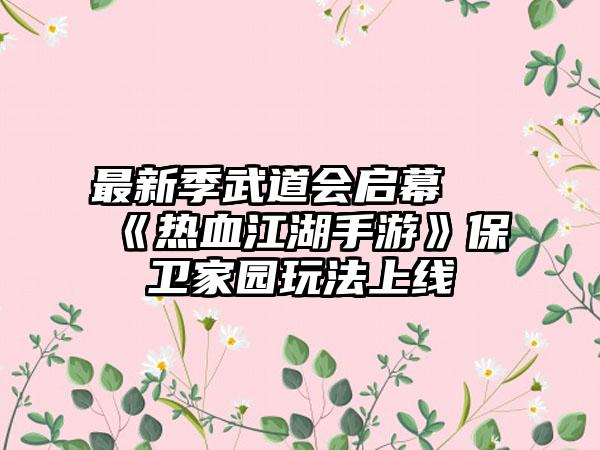 最新季武道会启幕 《热血江湖手游》保卫家园玩法上线
