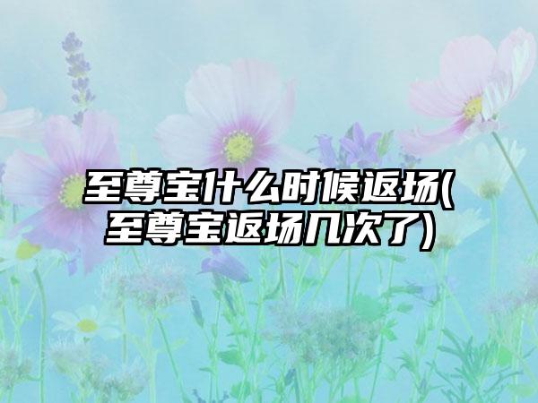 至尊宝什么时候返场(至尊宝返场几次了)