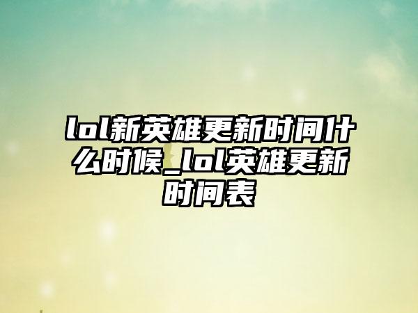lol新英雄更新时间什么时候_lol英雄更新时间表