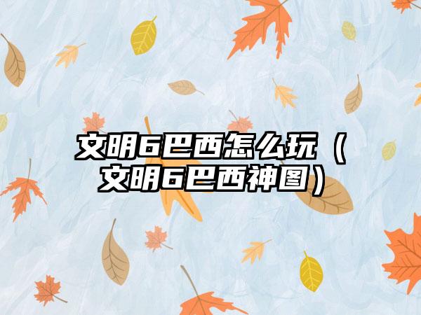 文明6巴西怎么玩（文明6巴西神图）