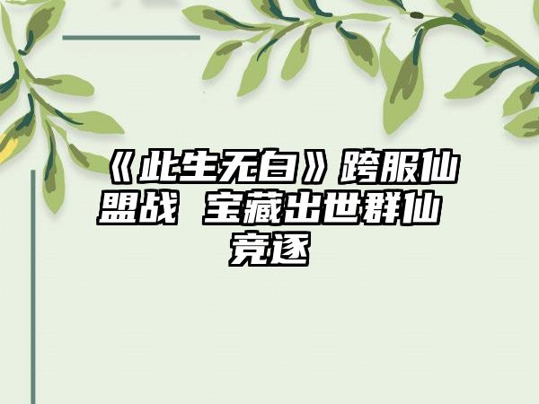 《此生无白》跨服仙盟战 宝藏出世群仙竞逐