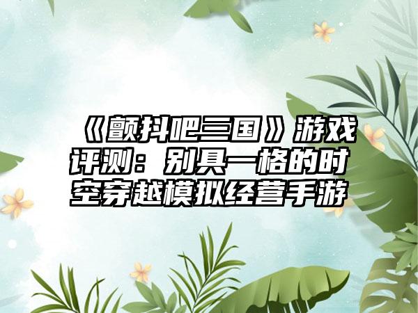 《颤抖吧三国》游戏评测：别具一格的时空穿越模拟经营手游