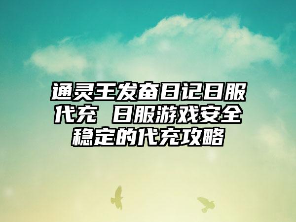 通灵王发奋日记日服代充 日服游戏安全稳定的代充攻略