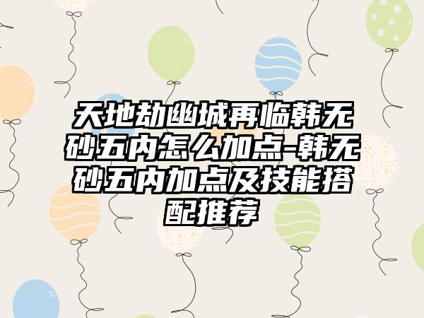 天地劫幽城再临韩无砂五内怎么加点-韩无砂五内加点及技能搭配推荐