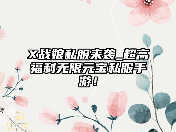 X战娘私服来袭_超高福利无限元宝私服手游！