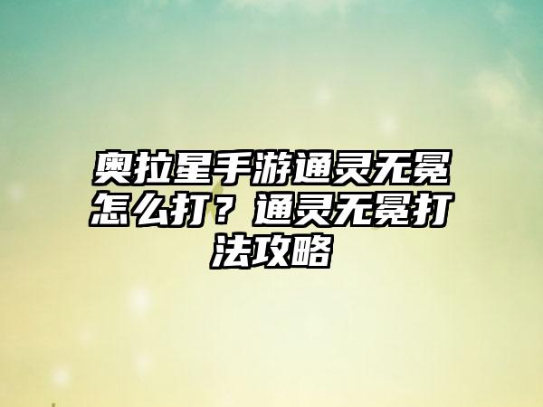 奥拉星手游通灵无冕怎么打？通灵无冕打法攻略