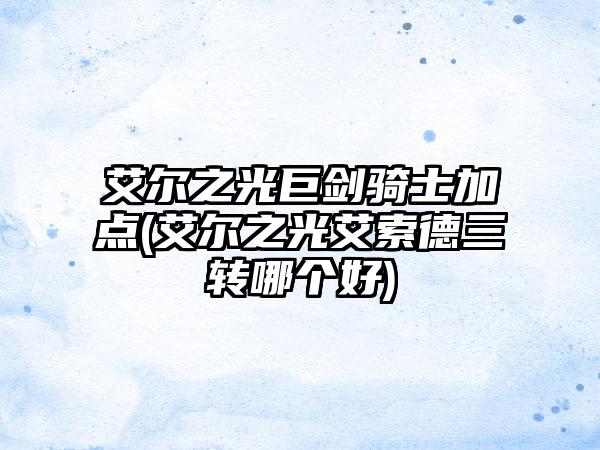 艾尔之光巨剑骑士加点(艾尔之光艾索德三转哪个好)