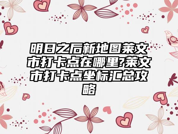 明日之后新地图莱文市打卡点在哪里?莱文市打卡点坐标汇总攻略