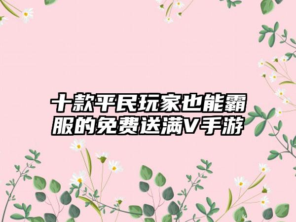十款平民玩家也能霸服的免费送满V手游