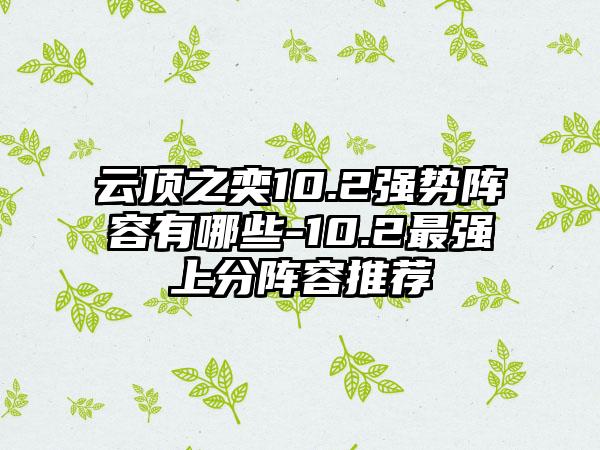 云顶之奕10.2强势阵容有哪些-10.2最强上分阵容推荐