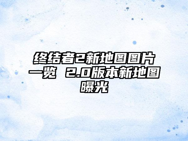 终结者2新地图图片一览 2.0版本新地图曝光