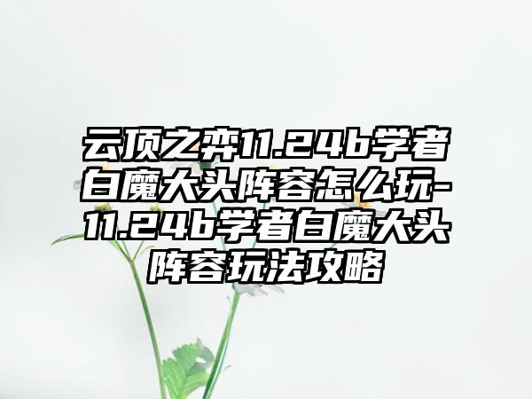 云顶之弈11.24b学者白魔大头阵容怎么玩-11.24b学者白魔大头阵容玩法攻略