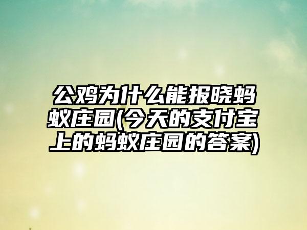 公鸡为什么能报晓蚂蚁庄园(今天的支付宝上的蚂蚁庄园的答案)