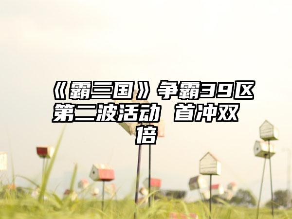 《霸三国》争霸39区第二波活动 首冲双倍