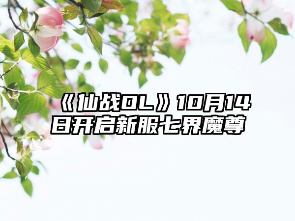 《仙战OL》10月14日开启新服七界魔尊