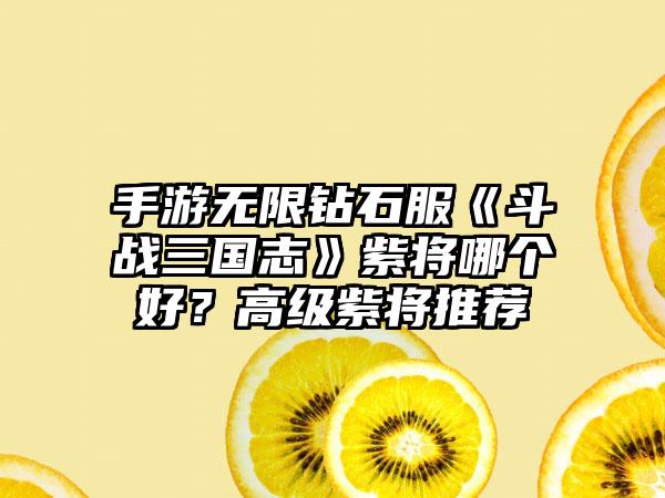 手游无限钻石服《斗战三国志》紫将哪个好？高级紫将推荐