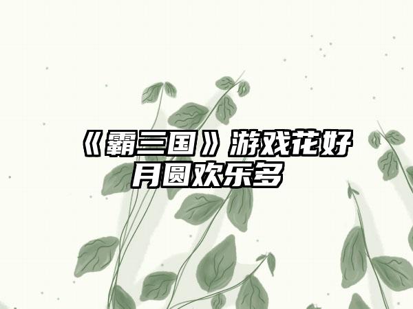 《霸三国》游戏花好月圆欢乐多