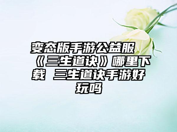 变态版手游公益服《三生道诀》哪里下载 三生道诀手游好玩吗