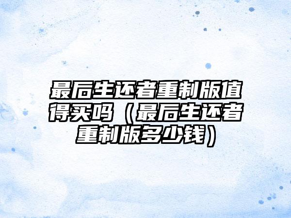 最后生还者重制版值得买吗（最后生还者重制版多少钱）