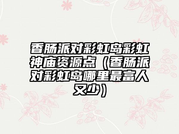 香肠派对彩虹岛彩虹神庙资源点（香肠派对彩虹岛哪里最富人又少）