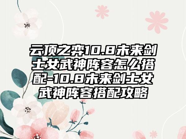 云顶之弈10.8未来剑士女武神阵容怎么搭配-10.8未来剑士女武神阵容搭配攻略