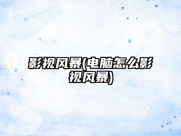 影视风暴(电脑怎么影视风暴)