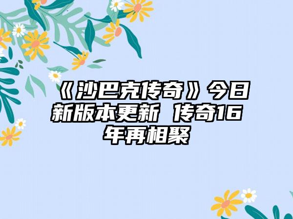 《沙巴克传奇》今日新版本更新 传奇16年再相聚