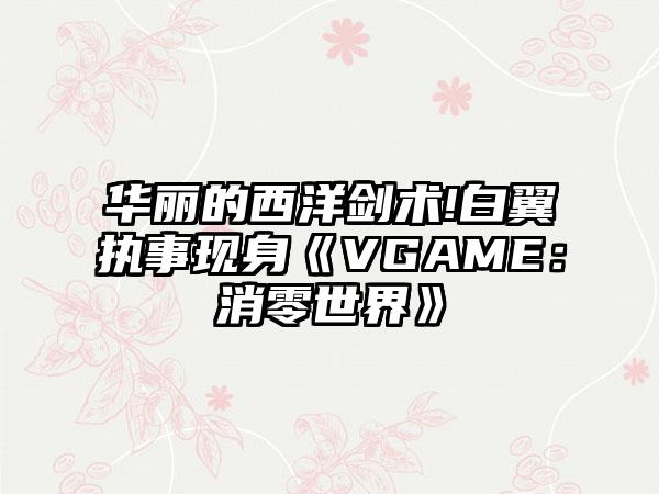 华丽的西洋剑术!白翼执事现身《VGAME：消零世界》