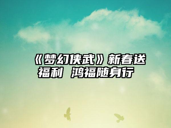 《梦幻侠武》新春送福利 鸿福随身行